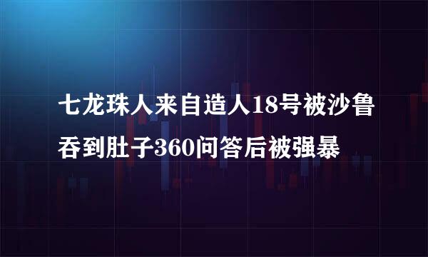 七龙珠人来自造人18号被沙鲁吞到肚子360问答后被强暴