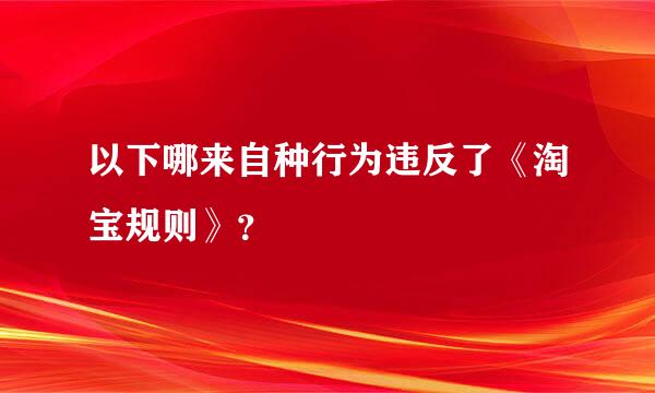 以下哪来自种行为违反了《淘宝规则》？