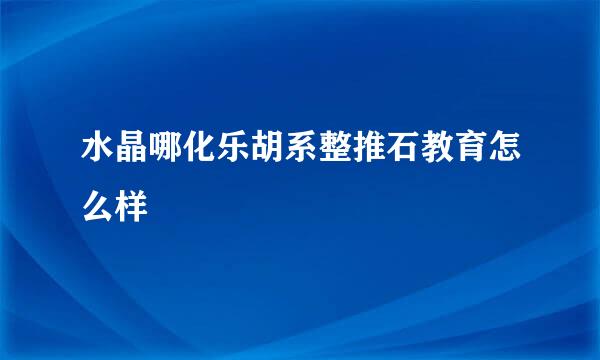 水晶哪化乐胡系整推石教育怎么样