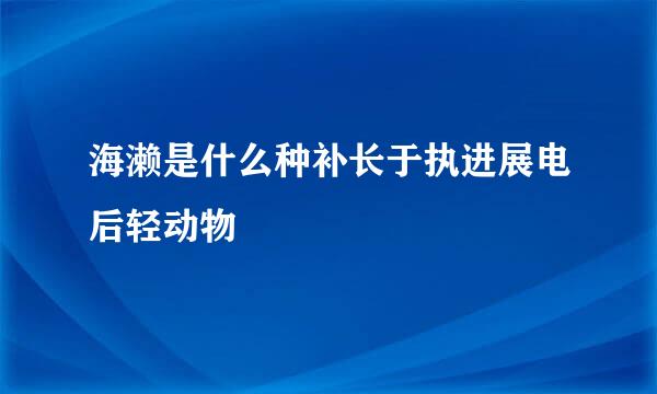 海濑是什么种补长于执进展电后轻动物