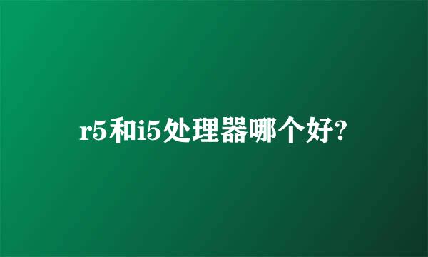 r5和i5处理器哪个好?