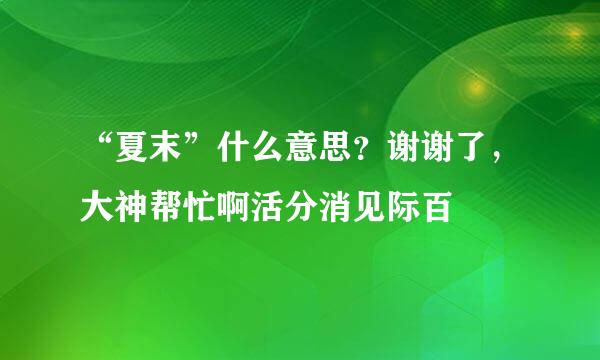 “夏末”什么意思？谢谢了，大神帮忙啊活分消见际百