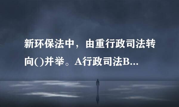 新环保法中，由重行政司法转向()并举。A行政司法B行政单位C企业单位D政府机构