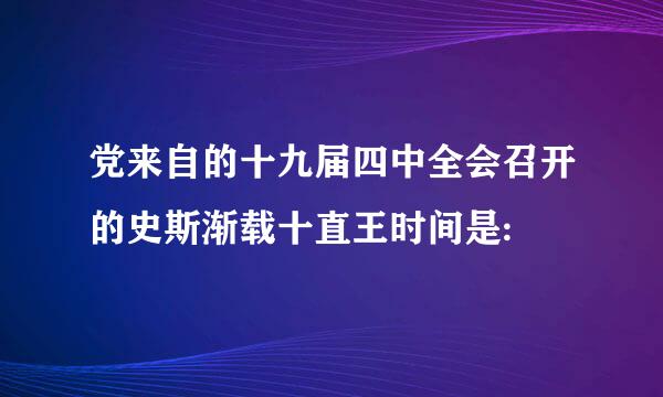 党来自的十九届四中全会召开的史斯渐载十直王时间是: