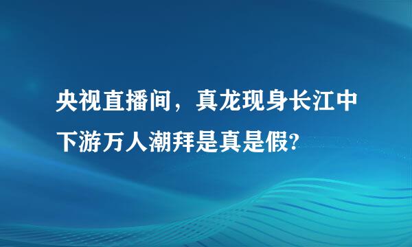 央视直播间，真龙现身长江中下游万人潮拜是真是假?