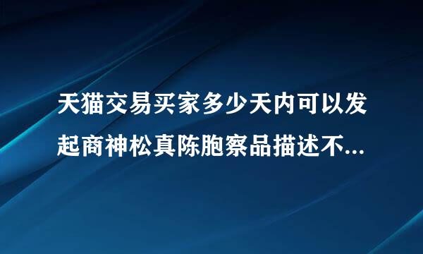 天猫交易买家多少天内可以发起商神松真陈胞察品描述不符的投诉