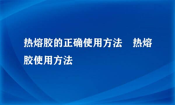 热熔胶的正确使用方法 热熔胶使用方法