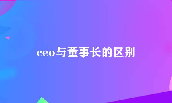 ceo与董事长的区别