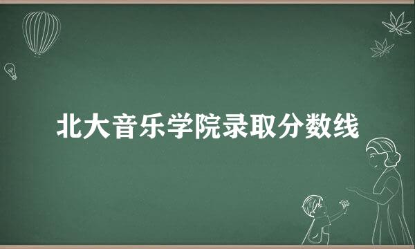 北大音乐学院录取分数线