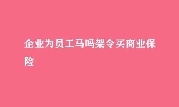 企业为员工马吗架令买商业保险