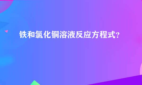 铁和氯化铜溶液反应方程式？