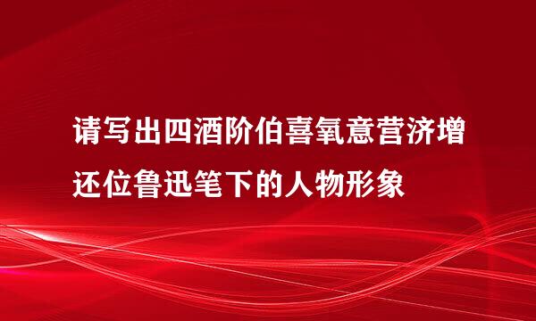 请写出四酒阶伯喜氧意营济增还位鲁迅笔下的人物形象