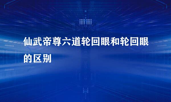 仙武帝尊六道轮回眼和轮回眼的区别