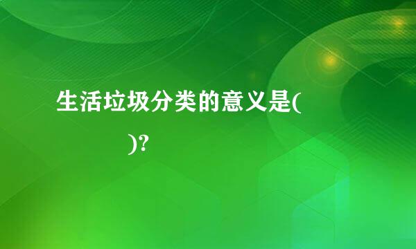 生活垃圾分类的意义是(     )?