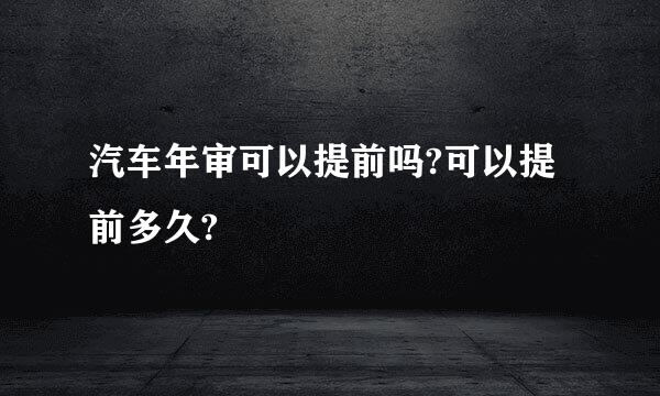 汽车年审可以提前吗?可以提前多久?