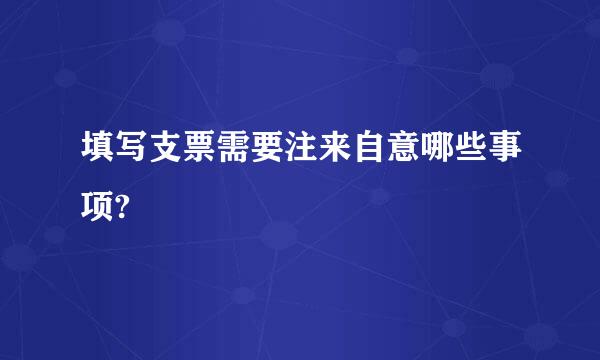 填写支票需要注来自意哪些事项?