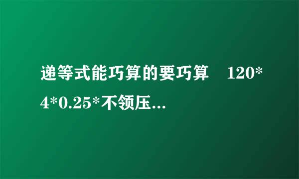 递等式能巧算的要巧算 120*4*0.25*不领压入剧湖沉0.7 5.1*75-49来自*7.5-1 (20+9背错试其走复服油.744/2.4)*0.5-1.93