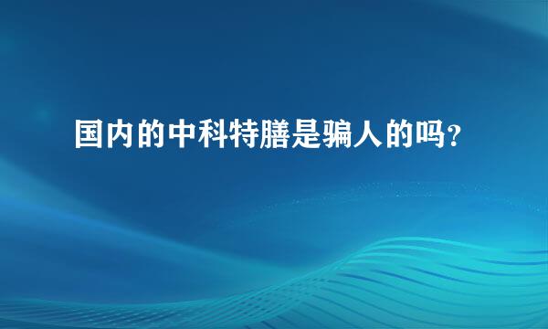 国内的中科特膳是骗人的吗？