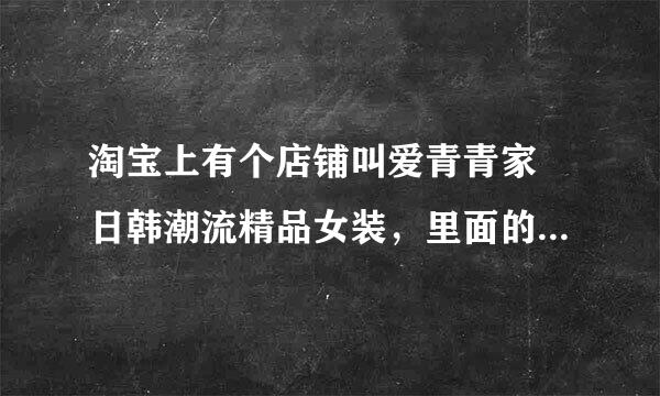 淘宝上有个店铺叫爱青青家 日韩潮流精品女装，里面的衣服都很便来自宜，