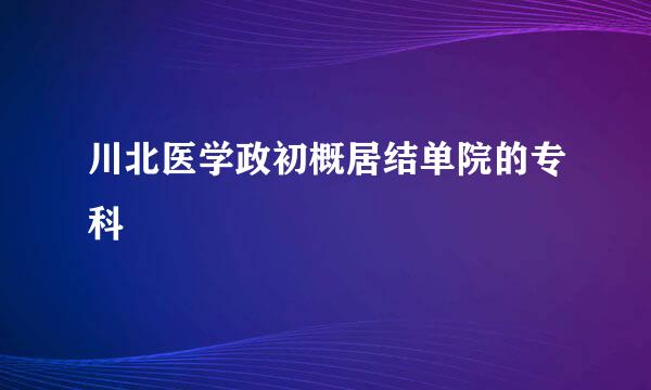 川北医学政初概居结单院的专科