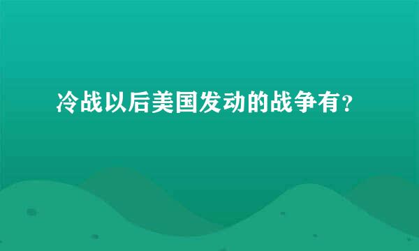 冷战以后美国发动的战争有？