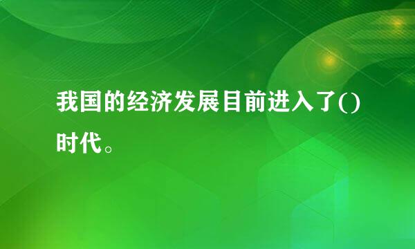 我国的经济发展目前进入了()时代。