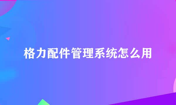 格力配件管理系统怎么用