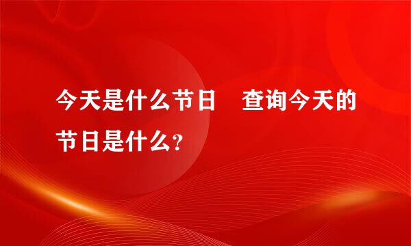 今天是什么节日 查询今天的节日是什么？