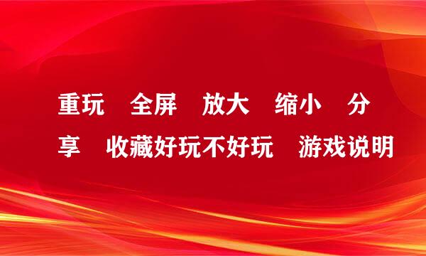 重玩 全屏 放大 缩小 分享 收藏好玩不好玩 游戏说明