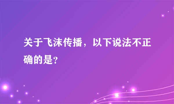 关于飞沫传播，以下说法不正确的是？