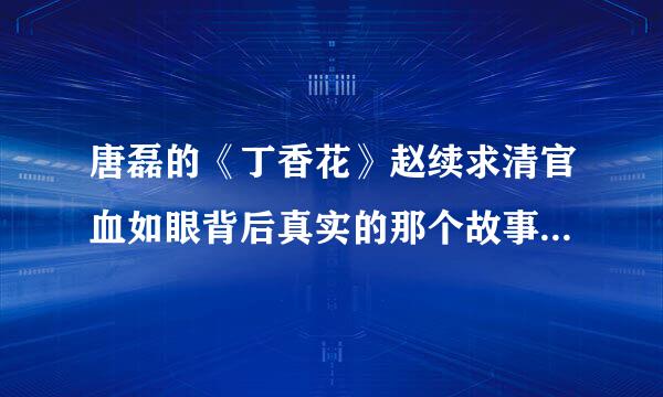 唐磊的《丁香花》赵续求清官血如眼背后真实的那个故事是真的吗？