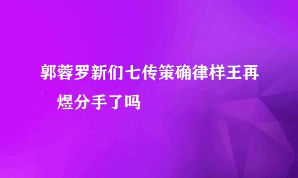 郭蓉罗新们七传策确律样王再堃煜分手了吗