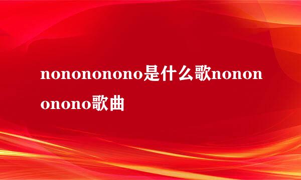 nonononono是什么歌nonononono歌曲