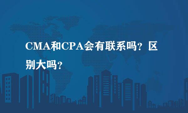 CMA和CPA会有联系吗？区别大吗？