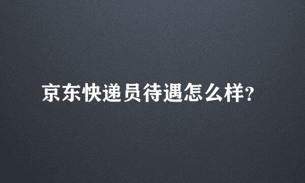 京东快递员待遇怎么样？