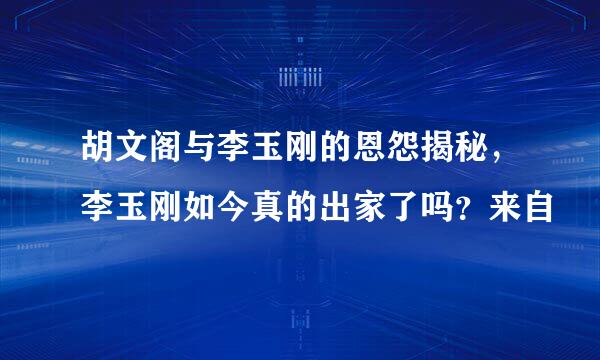 胡文阁与李玉刚的恩怨揭秘，李玉刚如今真的出家了吗？来自