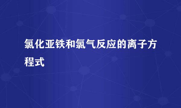 氯化亚铁和氯气反应的离子方程式