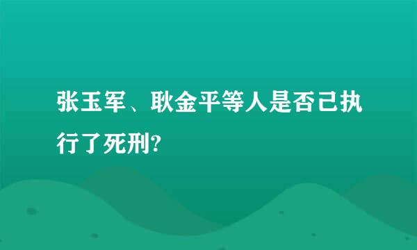 张玉军、耿金平等人是否己执行了死刑?