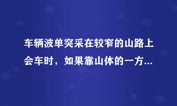 车辆波单突采在较窄的山路上会车时，如果靠山体的一方不让行，应当__________。