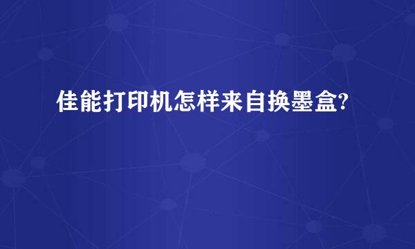 佳能打印机怎样来自换墨盒?