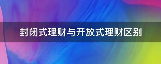 封闭式理财与开放式理财区别