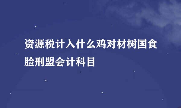 资源税计入什么鸡对材树国食脸刑盟会计科目