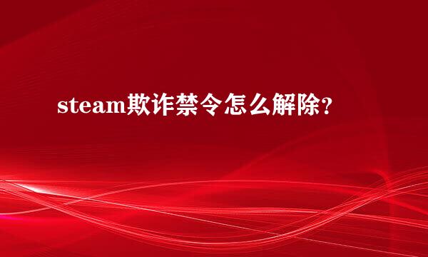 steam欺诈禁令怎么解除？