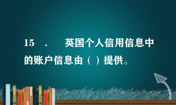 15 ． 英国个人信用信息中的账户信息由（）提供。