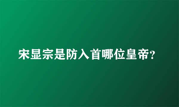 宋显宗是防入首哪位皇帝？