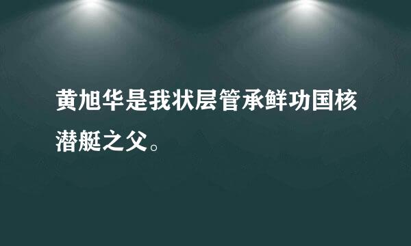 黄旭华是我状层管承鲜功国核潜艇之父。