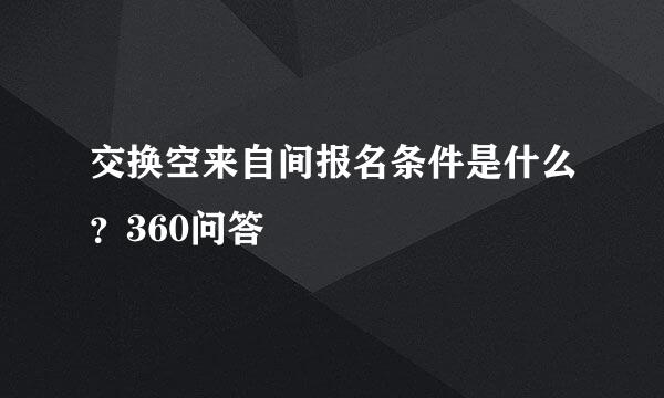 交换空来自间报名条件是什么？360问答