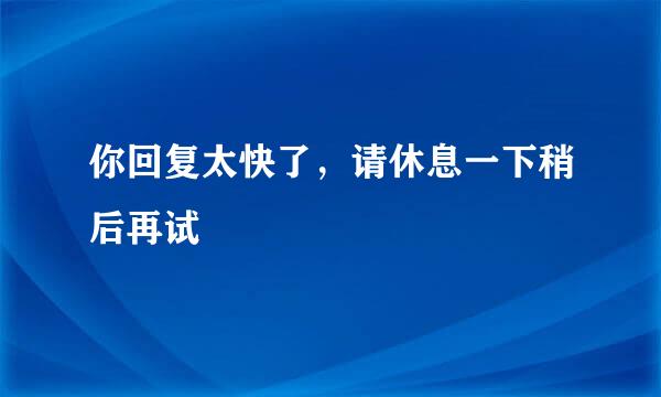 你回复太快了，请休息一下稍后再试