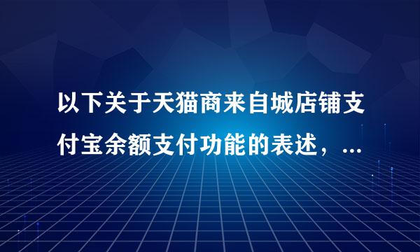 以下关于天猫商来自城店铺支付宝余额支付功能的表述，正确的是?A.天猫商家店铺的支付宝米快景余额支付功能必须关闭B.商家可自主选择开...