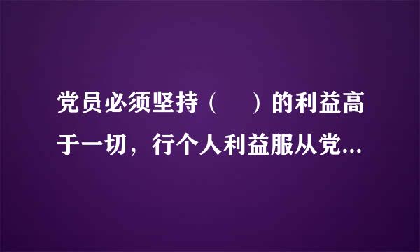 党员必须坚持（ ）的利益高于一切，行个人利益服从党和人民的利益，吃苦在前，享受在后，克已奉公，多做贡献